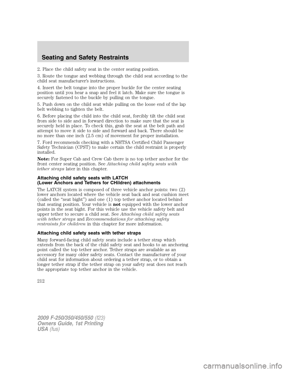 FORD SUPER DUTY 2009 2.G Owners Manual 2. Place the child safety seat in the center seating position.
3. Route the tongue and webbing through the child seat according to the
child seat manufacturer’s instructions.
4. Insert the belt tong FORD SUPER DUTY 2009 2.G Owners Manual 2. Place the child safety seat in the center seating position.
3. Route the tongue and webbing through the child seat according to the
child seat manufacturer’s instructions.
4. Insert the belt tong