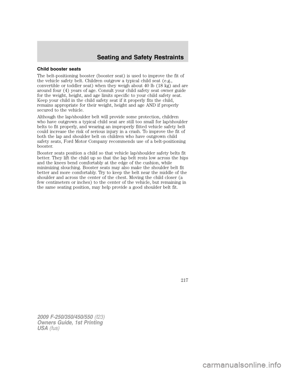FORD SUPER DUTY 2009 2.G Owners Manual Child booster seats
The belt-positioning booster (booster seat) is used to improve the fit of
the vehicle safety belt. Children outgrow a typical child seat (e.g.,
convertible or toddler seat) when th FORD SUPER DUTY 2009 2.G Owners Manual Child booster seats
The belt-positioning booster (booster seat) is used to improve the fit of
the vehicle safety belt. Children outgrow a typical child seat (e.g.,
convertible or toddler seat) when th