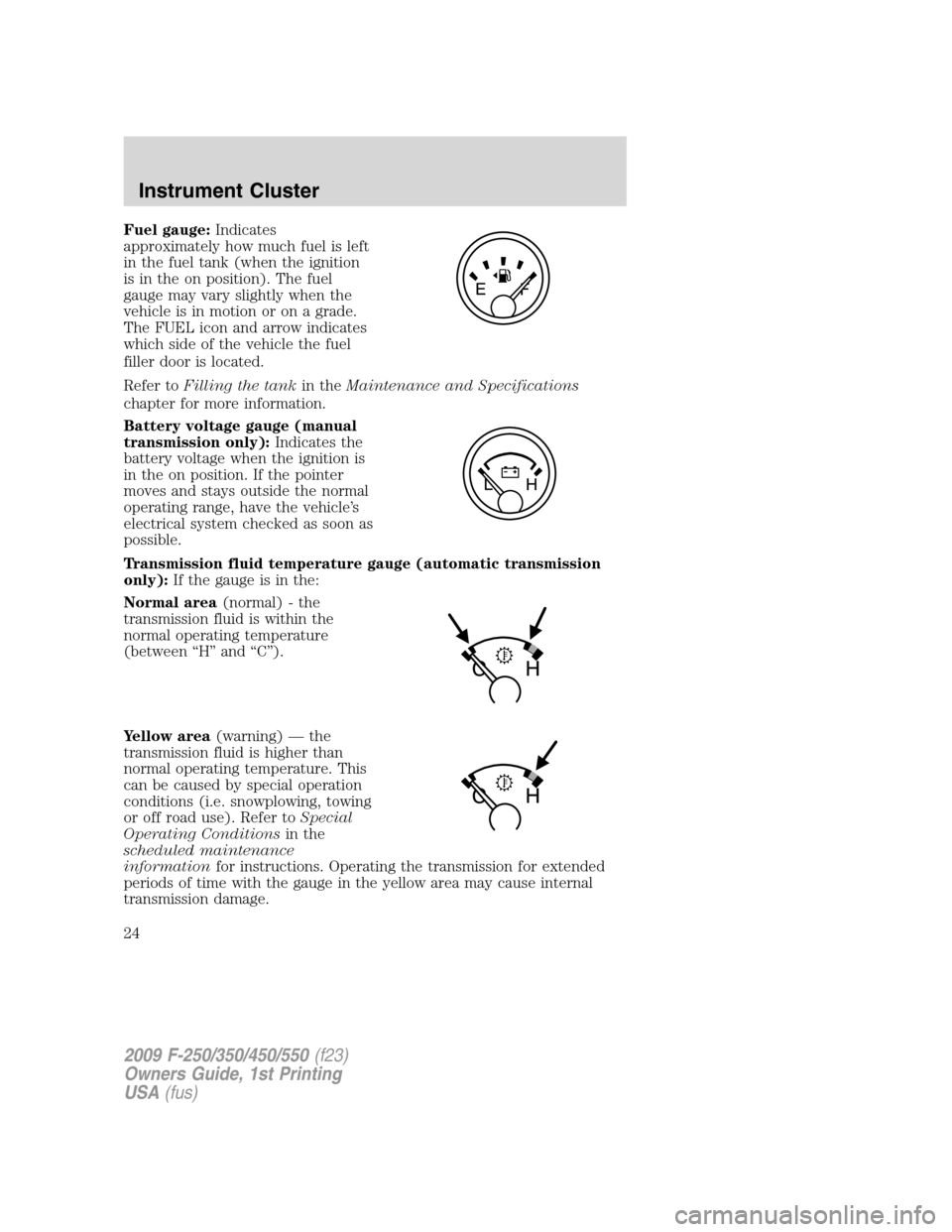 FORD SUPER DUTY 2009 2.G Owners Manual Fuel gauge:Indicates
approximately how much fuel is left
in the fuel tank (when the ignition
is in the on position). The fuel
gauge may vary slightly when the
vehicle is in motion or on a grade.
The F