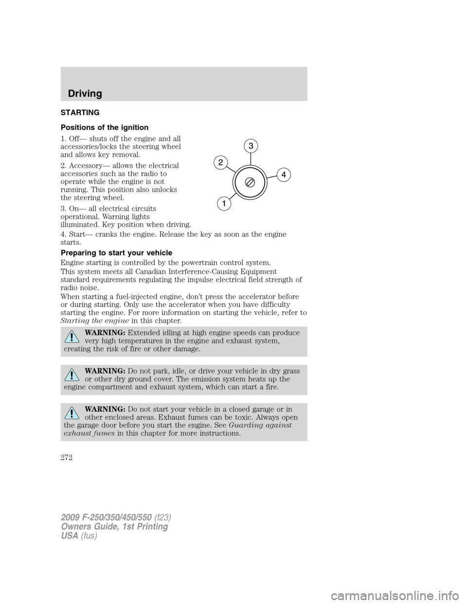 FORD SUPER DUTY 2009 2.G Owners Manual STARTING
Positions of the ignition
1. Off— shuts off the engine and all
accessories/locks the steering wheel
and allows key removal.
2. Accessory— allows the electrical
accessories such as the rad FORD SUPER DUTY 2009 2.G Owners Manual STARTING
Positions of the ignition
1. Off— shuts off the engine and all
accessories/locks the steering wheel
and allows key removal.
2. Accessory— allows the electrical
accessories such as the rad