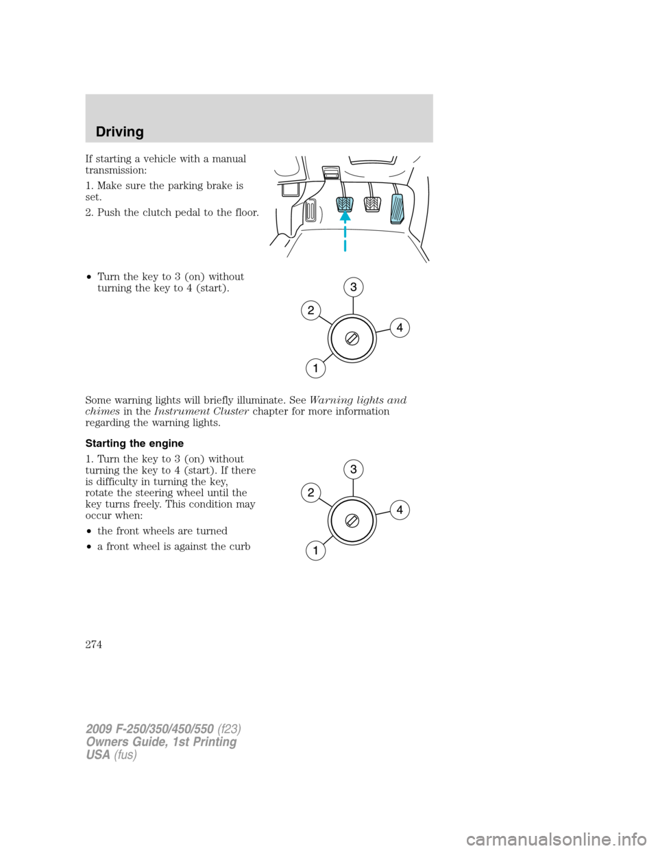 FORD SUPER DUTY 2009 2.G Owners Manual If starting a vehicle with a manual
transmission:
1. Make sure the parking brake is
set.
2. Push the clutch pedal to the floor.
•Turn the key to 3 (on) without
turning the key to 4 (start).
Some war FORD SUPER DUTY 2009 2.G Owners Manual If starting a vehicle with a manual
transmission:
1. Make sure the parking brake is
set.
2. Push the clutch pedal to the floor.
•Turn the key to 3 (on) without
turning the key to 4 (start).
Some war