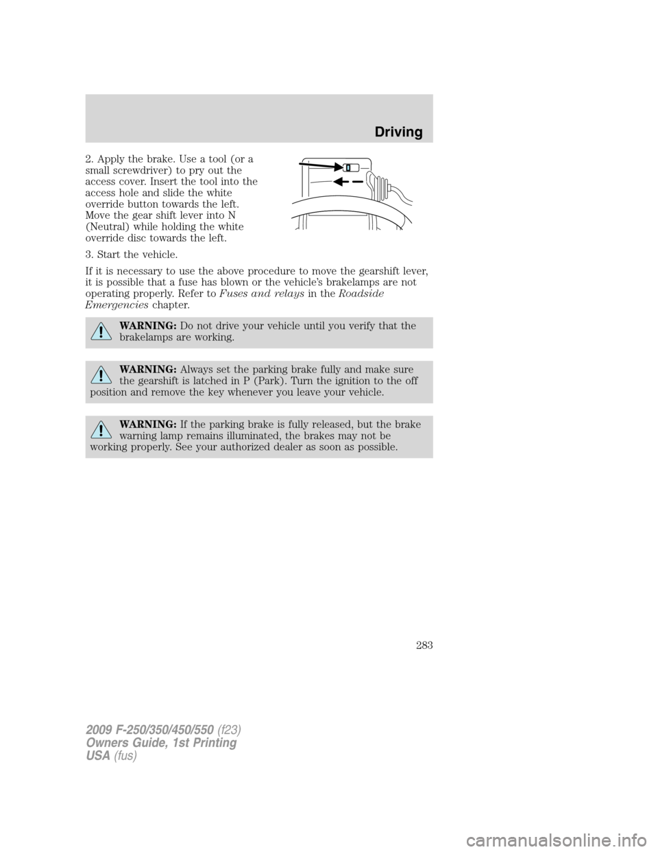 FORD SUPER DUTY 2009 2.G Owners Manual 2. Apply the brake. Use a tool (or a
small screwdriver) to pry out the
access cover. Insert the tool into the
access hole and slide the white
override button towards the left.
Move the gear shift leve FORD SUPER DUTY 2009 2.G Owners Manual 2. Apply the brake. Use a tool (or a
small screwdriver) to pry out the
access cover. Insert the tool into the
access hole and slide the white
override button towards the left.
Move the gear shift leve