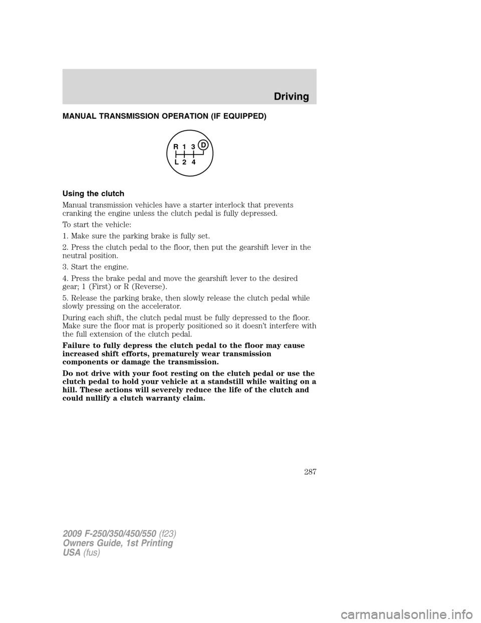 FORD SUPER DUTY 2009 2.G Owners Manual MANUAL TRANSMISSION OPERATION (IF EQUIPPED)
Using the clutch
Manual transmission vehicles have a starter interlock that prevents
cranking the engine unless the clutch pedal is fully depressed.
To star FORD SUPER DUTY 2009 2.G Owners Manual MANUAL TRANSMISSION OPERATION (IF EQUIPPED)
Using the clutch
Manual transmission vehicles have a starter interlock that prevents
cranking the engine unless the clutch pedal is fully depressed.
To star