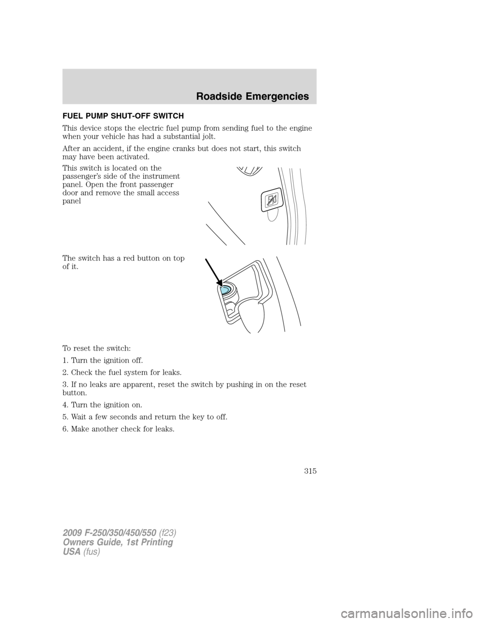 FORD SUPER DUTY 2009 2.G Owners Manual FUEL PUMP SHUT-OFF SWITCH
This device stops the electric fuel pump from sending fuel to the engine
when your vehicle has had a substantial jolt.
After an accident, if the engine cranks but does not st