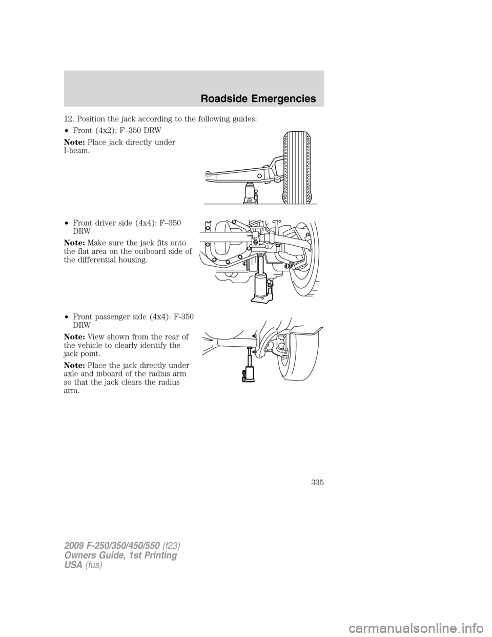 FORD SUPER DUTY 2009 2.G Owners Manual 12. Position the jack according to the following guides:
•Front (4x2): F–350 DRW
Note:Place jack directly under
I-beam.
•Front driver side (4x4): F–350
DRW
Note:Make sure the jack fits onto
th FORD SUPER DUTY 2009 2.G Owners Manual 12. Position the jack according to the following guides:
•Front (4x2): F–350 DRW
Note:Place jack directly under
I-beam.
•Front driver side (4x4): F–350
DRW
Note:Make sure the jack fits onto
th