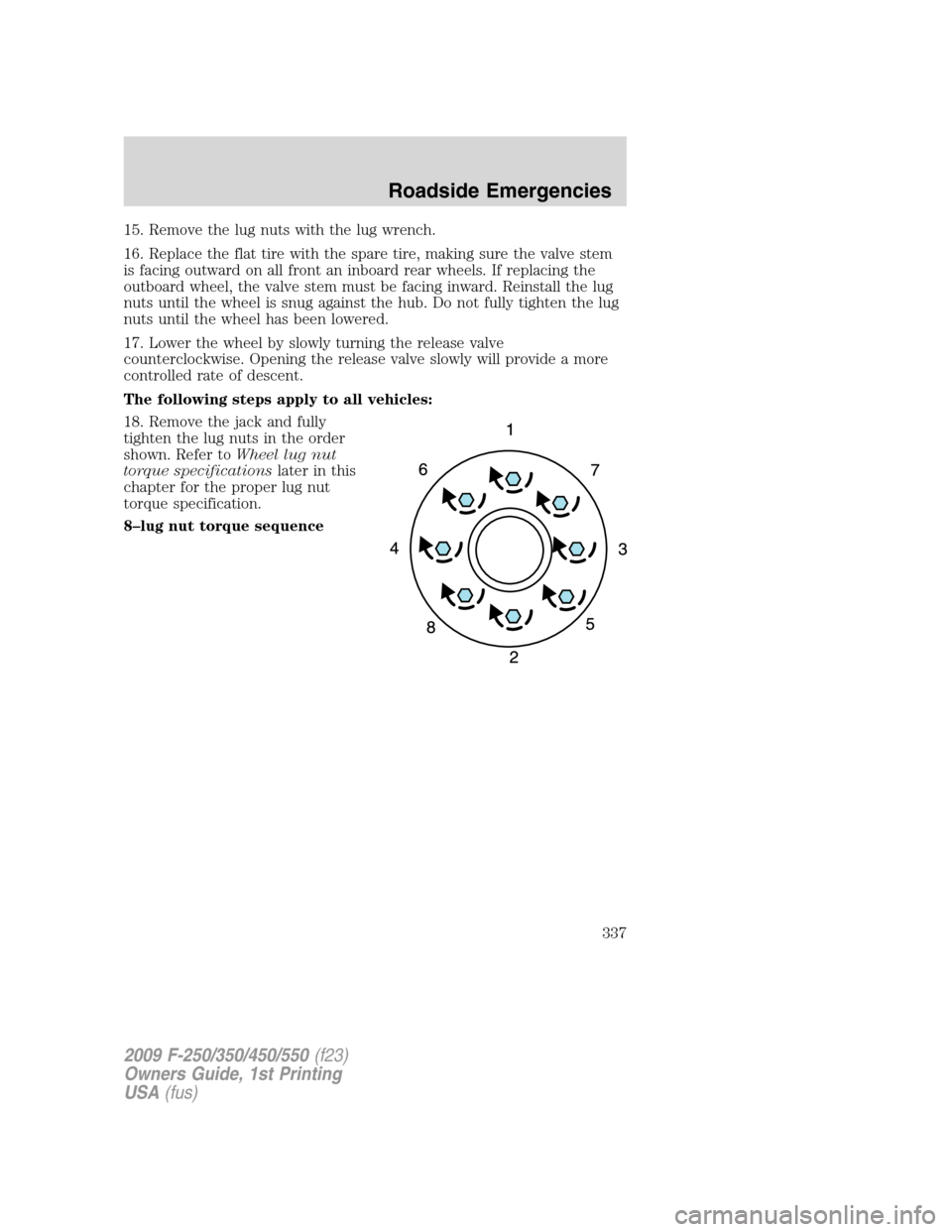 FORD SUPER DUTY 2009 2.G Owners Manual 15. Remove the lug nuts with the lug wrench.
16. Replace the flat tire with the spare tire, making sure the valve stem
is facing outward on all front an inboard rear wheels. If replacing the
outboard 