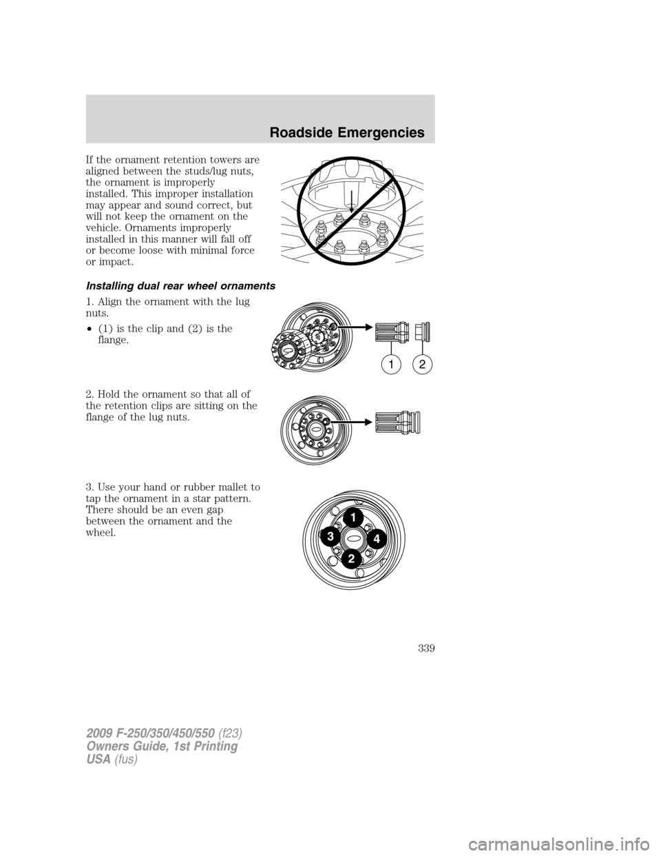FORD SUPER DUTY 2009 2.G Owners Manual If the ornament retention towers are
aligned between the studs/lug nuts,
the ornament is improperly
installed. This improper installation
may appear and sound correct, but
will not keep the ornament o FORD SUPER DUTY 2009 2.G Owners Manual If the ornament retention towers are
aligned between the studs/lug nuts,
the ornament is improperly
installed. This improper installation
may appear and sound correct, but
will not keep the ornament o