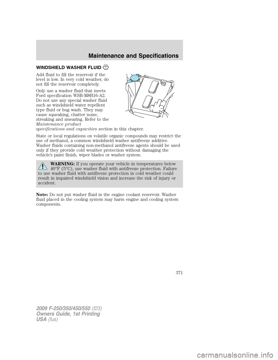 FORD SUPER DUTY 2009 2.G Owners Manual WINDSHIELD WASHER FLUID
Add fluid to fill the reservoir if the
level is low. In very cold weather, do
not fill the reservoir completely.
Only use a washer fluid that meets
Ford specification WSB-M8B16