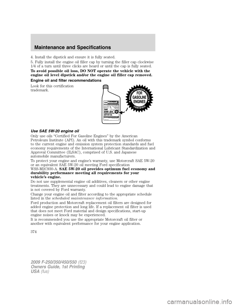 FORD SUPER DUTY 2009 2.G Owners Manual 4. Install the dipstick and ensure it is fully seated.
5. Fully install the engine oil filler cap by turning the filler cap clockwise
1/4 of a turn until three clicks are heard or until the cap is ful