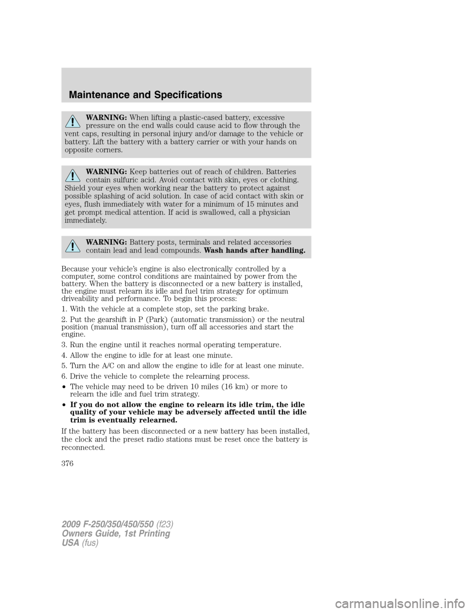 FORD SUPER DUTY 2009 2.G Owners Manual WARNING:When lifting a plastic-cased battery, excessive
pressure on the end walls could cause acid to flow through the
vent caps, resulting in personal injury and/or damage to the vehicle or
battery. 