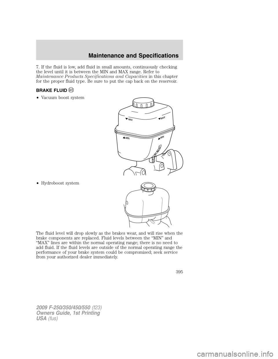 FORD SUPER DUTY 2009 2.G Owners Manual 7. If the fluid is low, add fluid in small amounts, continuously checking
the level until it is between the MIN and MAX range. Refer to
Maintenance Products Specifications and Capacitiesin this chapte