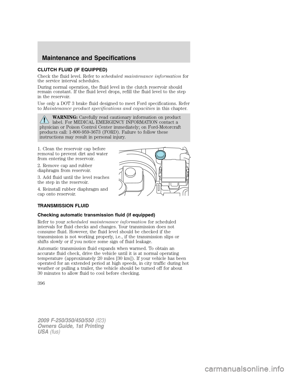 FORD SUPER DUTY 2009 2.G Owners Manual CLUTCH FLUID (IF EQUIPPED)
Check the fluid level. Refer toscheduled maintenance informationfor
the service interval schedules.
During normal operation, the fluid level in the clutch reservoir should
r