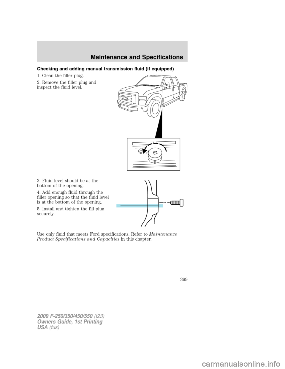 FORD SUPER DUTY 2009 2.G Owners Manual Checking and adding manual transmission fluid (if equipped)
1. Clean the filler plug.
2. Remove the filler plug and
inspect the fluid level.
3. Fluid level should be at the
bottom of the opening.
4. A