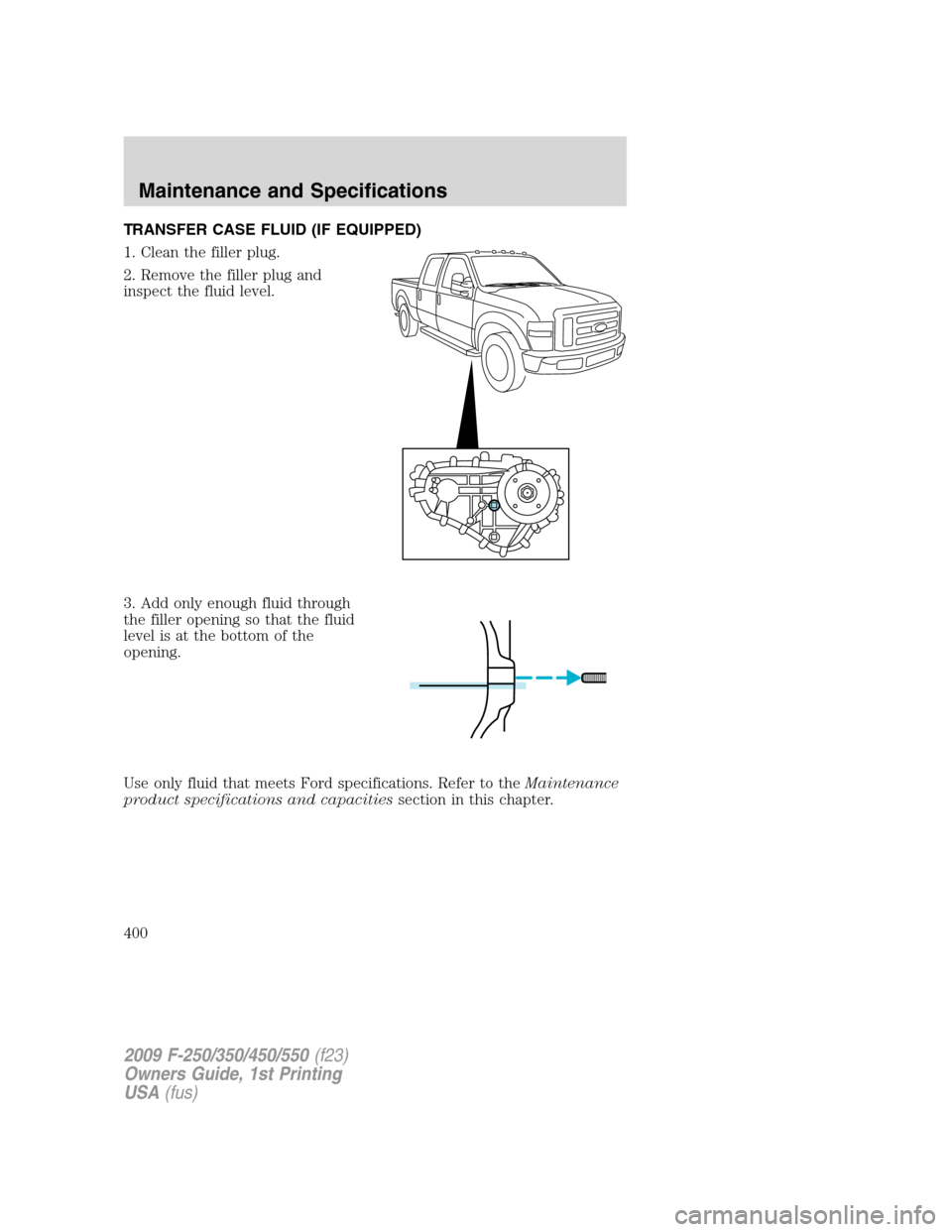 FORD SUPER DUTY 2009 2.G Owners Manual TRANSFER CASE FLUID (IF EQUIPPED)
1. Clean the filler plug.
2. Remove the filler plug and
inspect the fluid level.
3. Add only enough fluid through
the filler opening so that the fluid
level is at the