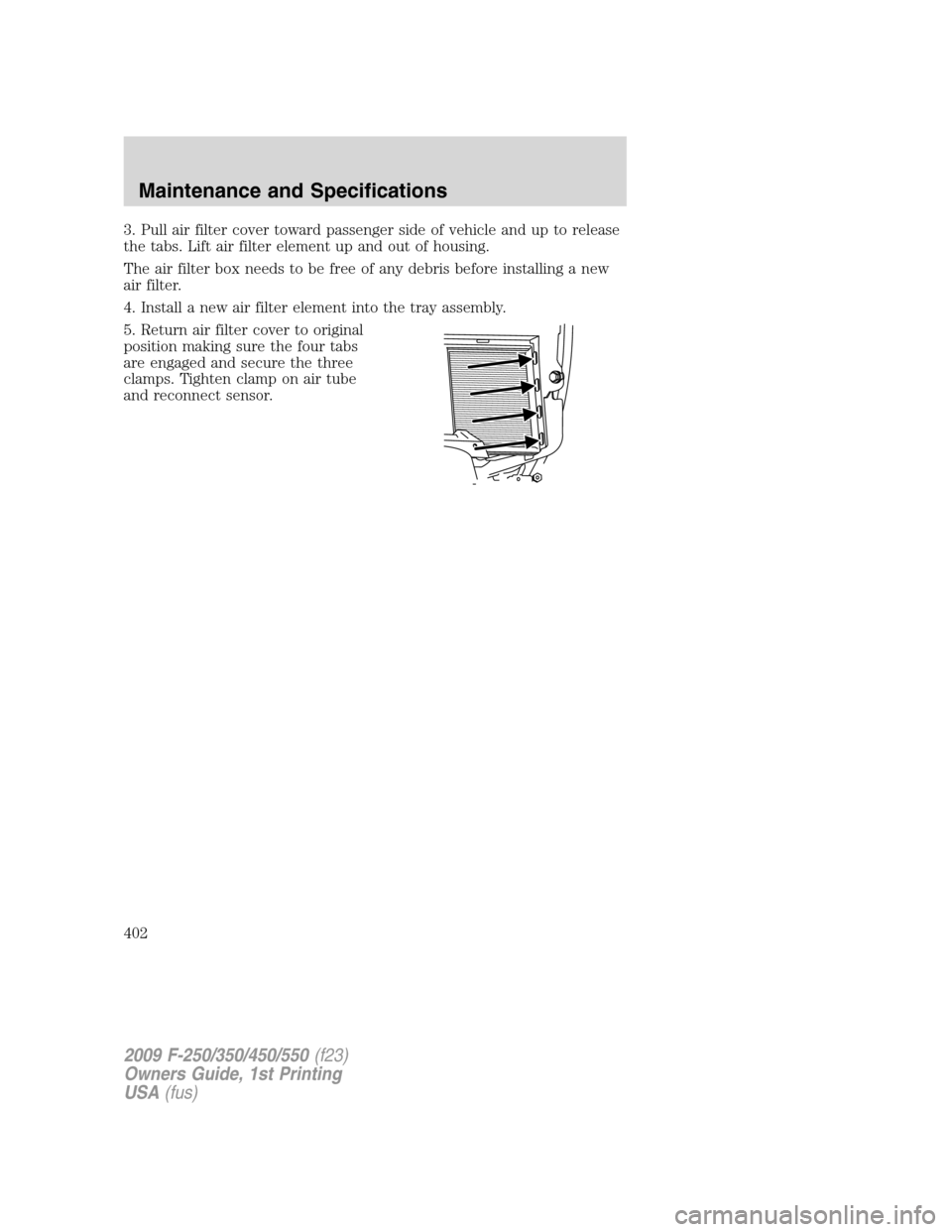 FORD SUPER DUTY 2009 2.G Owners Manual 3. Pull air filter cover toward passenger side of vehicle and up to release
the tabs. Lift air filter element up and out of housing.
The air filter box needs to be free of any debris before installing FORD SUPER DUTY 2009 2.G Owners Manual 3. Pull air filter cover toward passenger side of vehicle and up to release
the tabs. Lift air filter element up and out of housing.
The air filter box needs to be free of any debris before installing