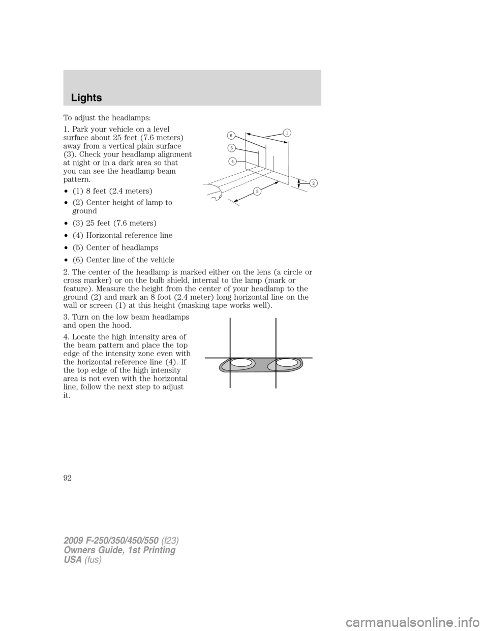 FORD SUPER DUTY 2009 2.G Owners Manual To adjust the headlamps:
1. Park your vehicle on a level
surface about 25 feet (7.6 meters)
away from a vertical plain surface
(3). Check your headlamp alignment
at night or in a dark area so that
you