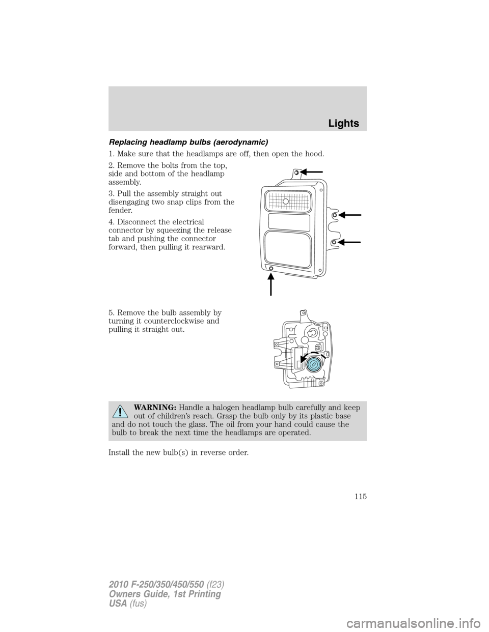 FORD SUPER DUTY 2010 2.G Owners Manual Replacing headlamp bulbs (aerodynamic)
1. Make sure that the headlamps are off, then open the hood.
2. Remove the bolts from the top,
side and bottom of the headlamp
assembly.
3. Pull the assembly str FORD SUPER DUTY 2010 2.G Owners Manual Replacing headlamp bulbs (aerodynamic)
1. Make sure that the headlamps are off, then open the hood.
2. Remove the bolts from the top,
side and bottom of the headlamp
assembly.
3. Pull the assembly str