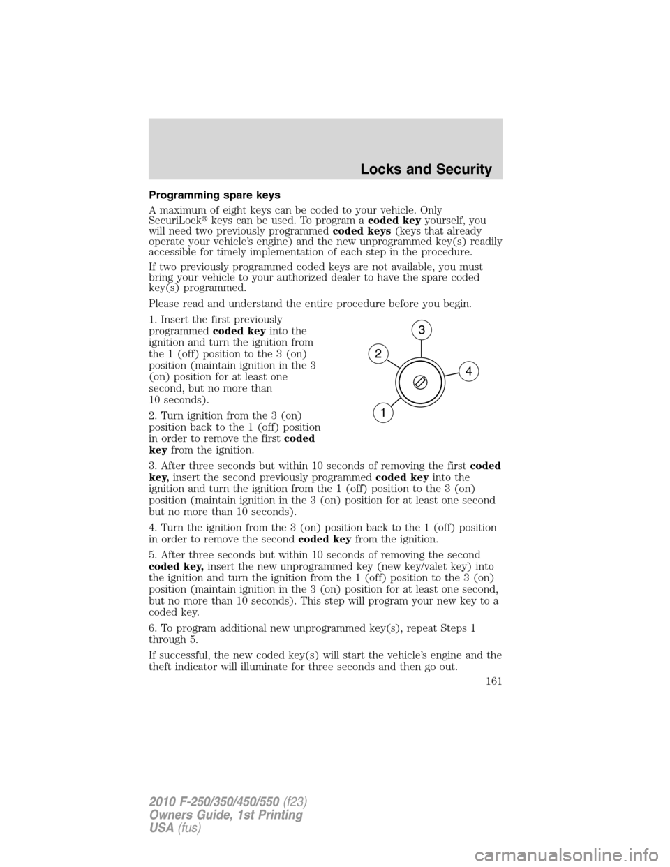 FORD SUPER DUTY 2010 2.G Owners Manual Programming spare keys
A maximum of eight keys can be coded to your vehicle. Only
SecuriLockkeys can be used. To program acoded keyyourself, you
will need two previously programmedcoded keys(keys tha