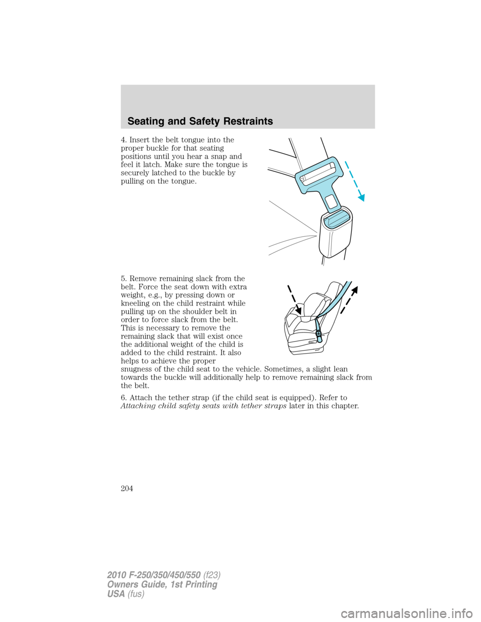 FORD SUPER DUTY 2010 2.G Owners Manual 4. Insert the belt tongue into the
proper buckle for that seating
positions until you hear a snap and
feel it latch. Make sure the tongue is
securely latched to the buckle by
pulling on the tongue.
5.