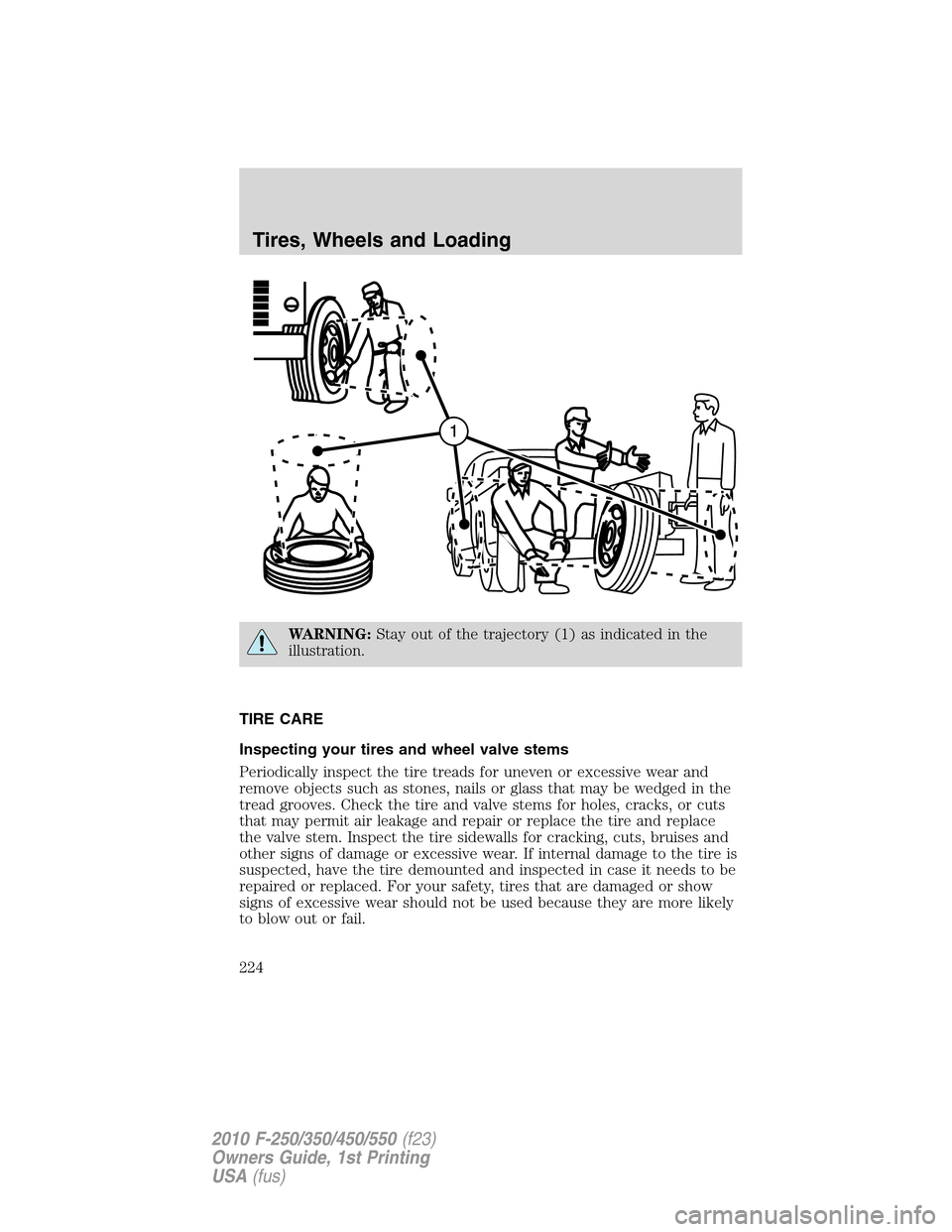FORD SUPER DUTY 2010 2.G Owners Manual WARNING:Stay out of the trajectory (1) as indicated in the
illustration.
TIRE CARE
Inspecting your tires and wheel valve stems
Periodically inspect the tire treads for uneven or excessive wear and
rem