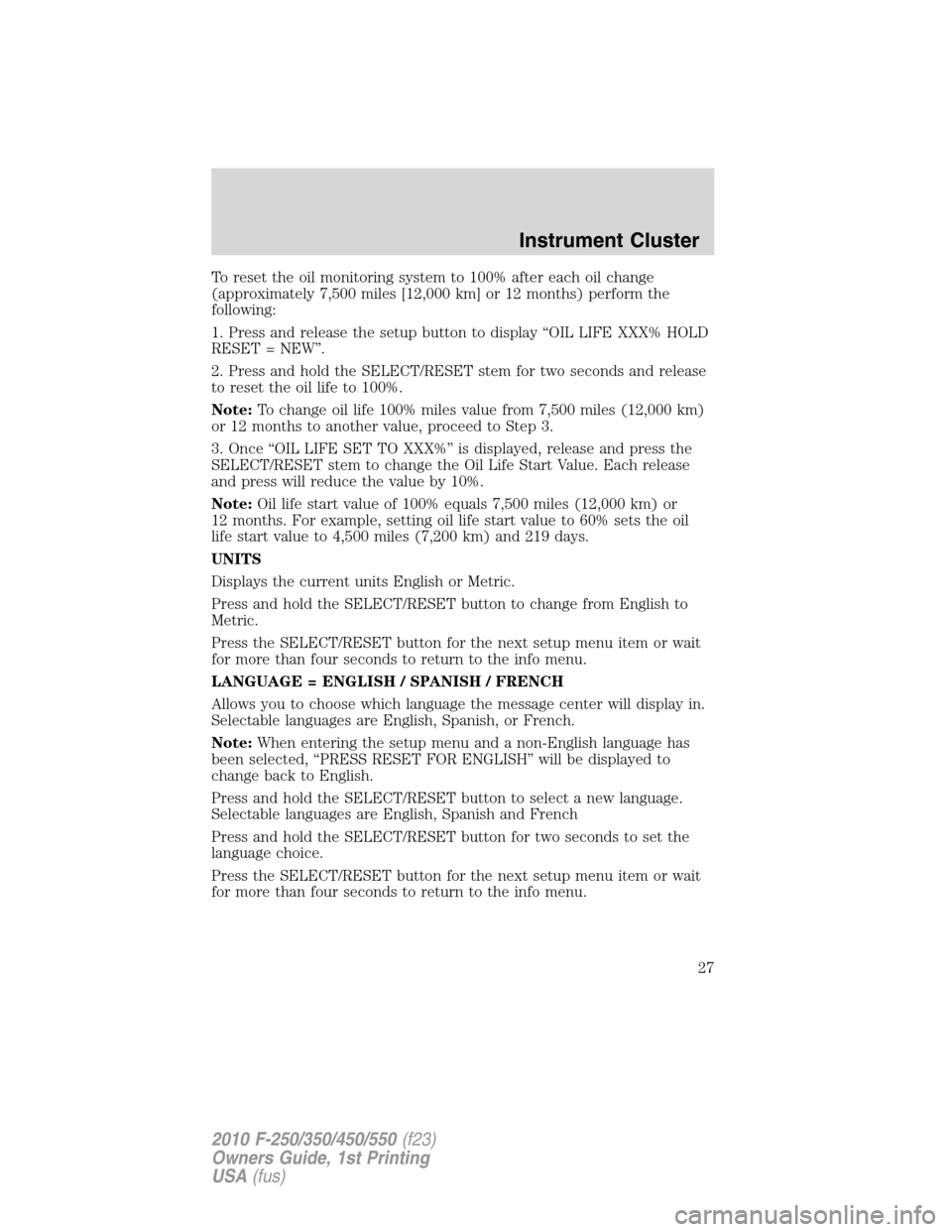 FORD SUPER DUTY 2010 2.G Owners Manual To reset the oil monitoring system to 100% after each oil change
(approximately 7,500 miles [12,000 km] or 12 months) perform the
following:
1. Press and release the setup button to display “OIL LIF