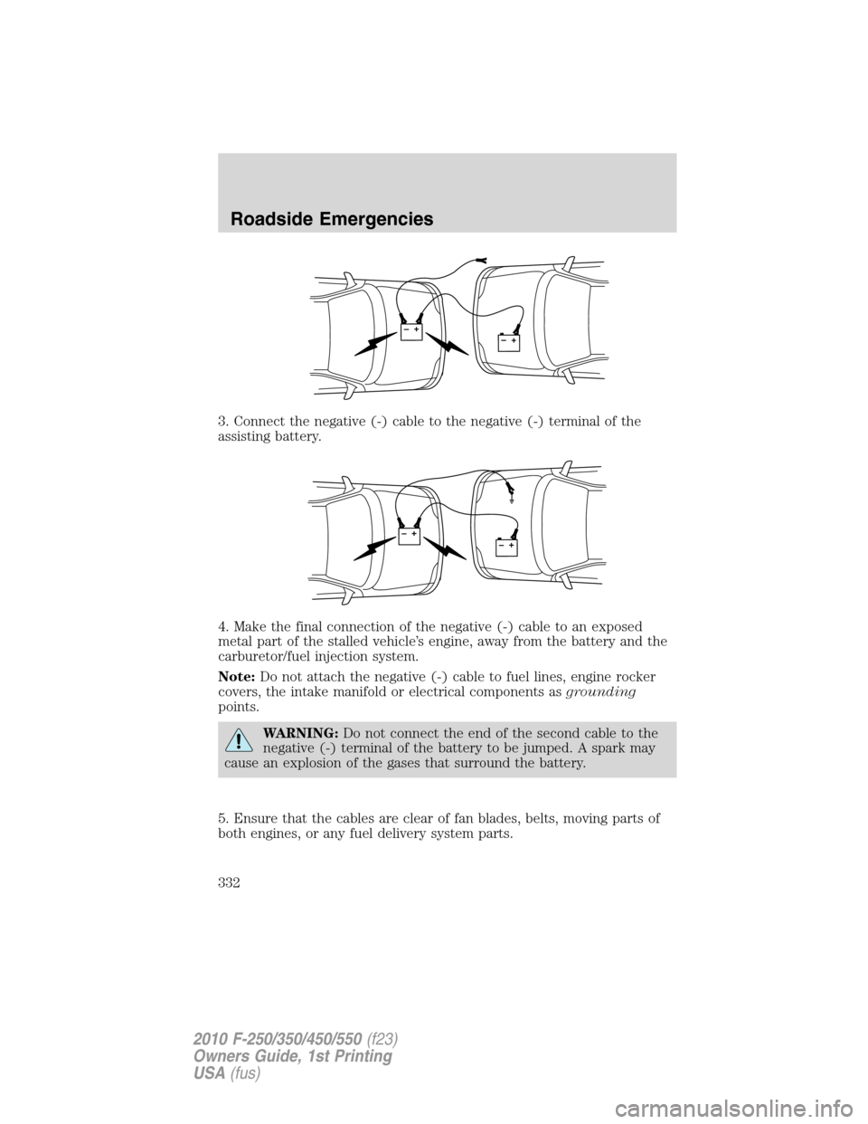 FORD SUPER DUTY 2010 2.G Owners Manual 3. Connect the negative (-) cable to the negative (-) terminal of the
assisting battery.
4. Make the final connection of the negative (-) cable to an exposed
metal part of the stalled vehicle’s engi