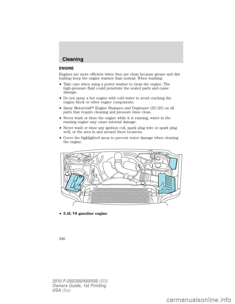 FORD SUPER DUTY 2010 2.G Owners Manual ENGINE
Engines are more efficient when they are clean because grease and dirt
buildup keep the engine warmer than normal. When washing:
•Take care when using a power washer to clean the engine. The
