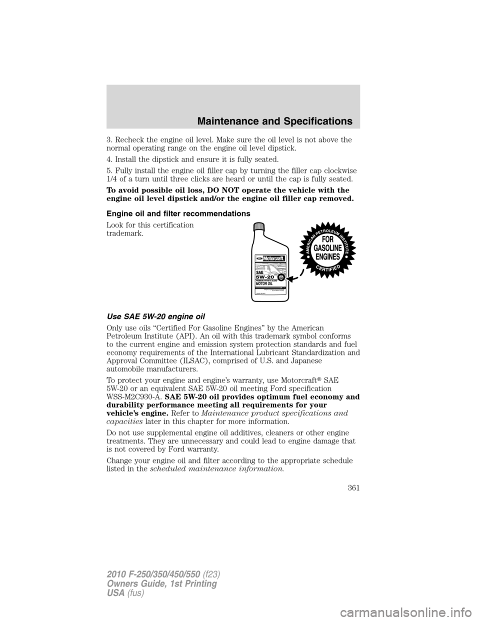 FORD SUPER DUTY 2010 2.G Owners Manual 3. Recheck the engine oil level. Make sure the oil level is not above the
normal operating range on the engine oil level dipstick.
4. Install the dipstick and ensure it is fully seated.
5. Fully insta