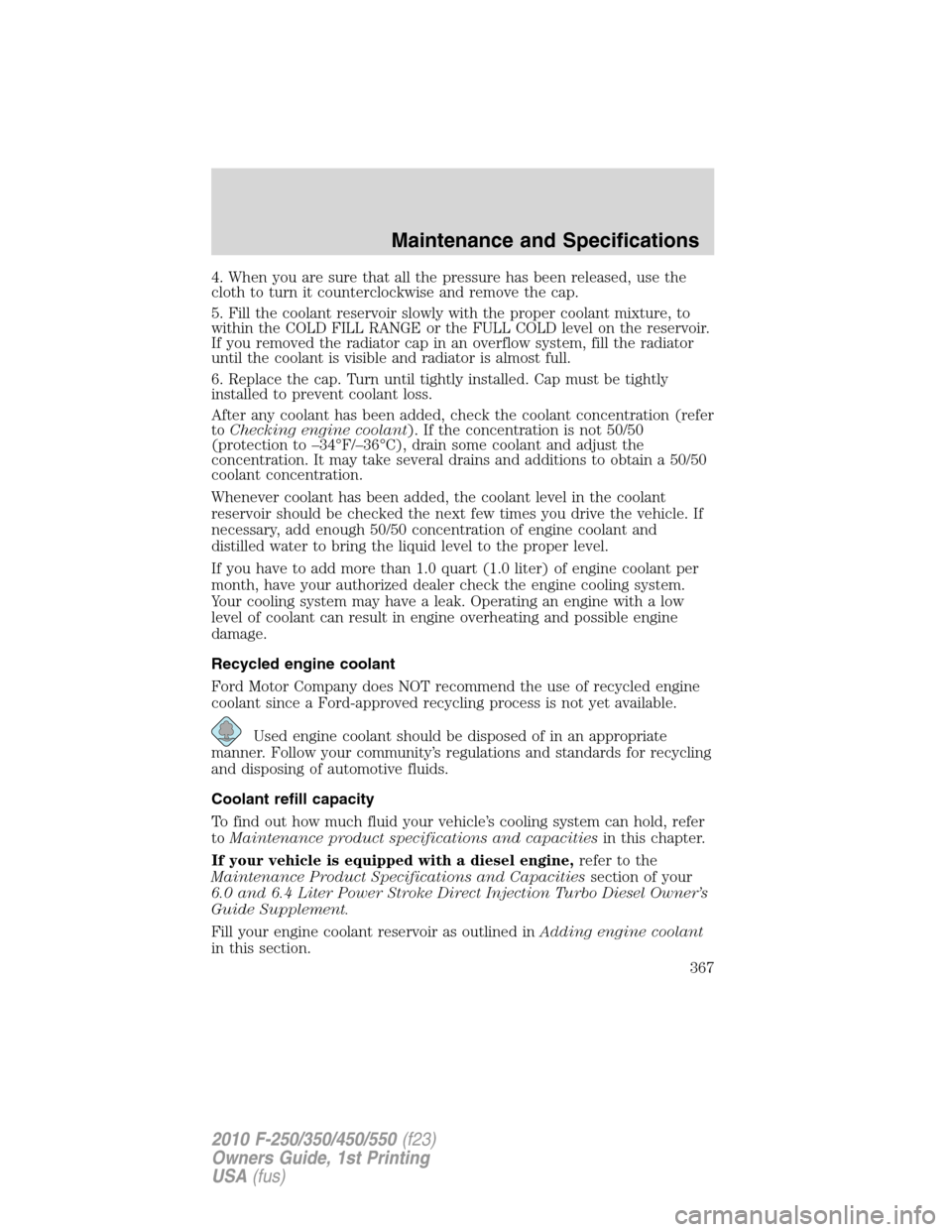 FORD SUPER DUTY 2010 2.G Owners Manual 4. When you are sure that all the pressure has been released, use the
cloth to turn it counterclockwise and remove the cap.
5. Fill the coolant reservoir slowly with the proper coolant mixture, to
wit