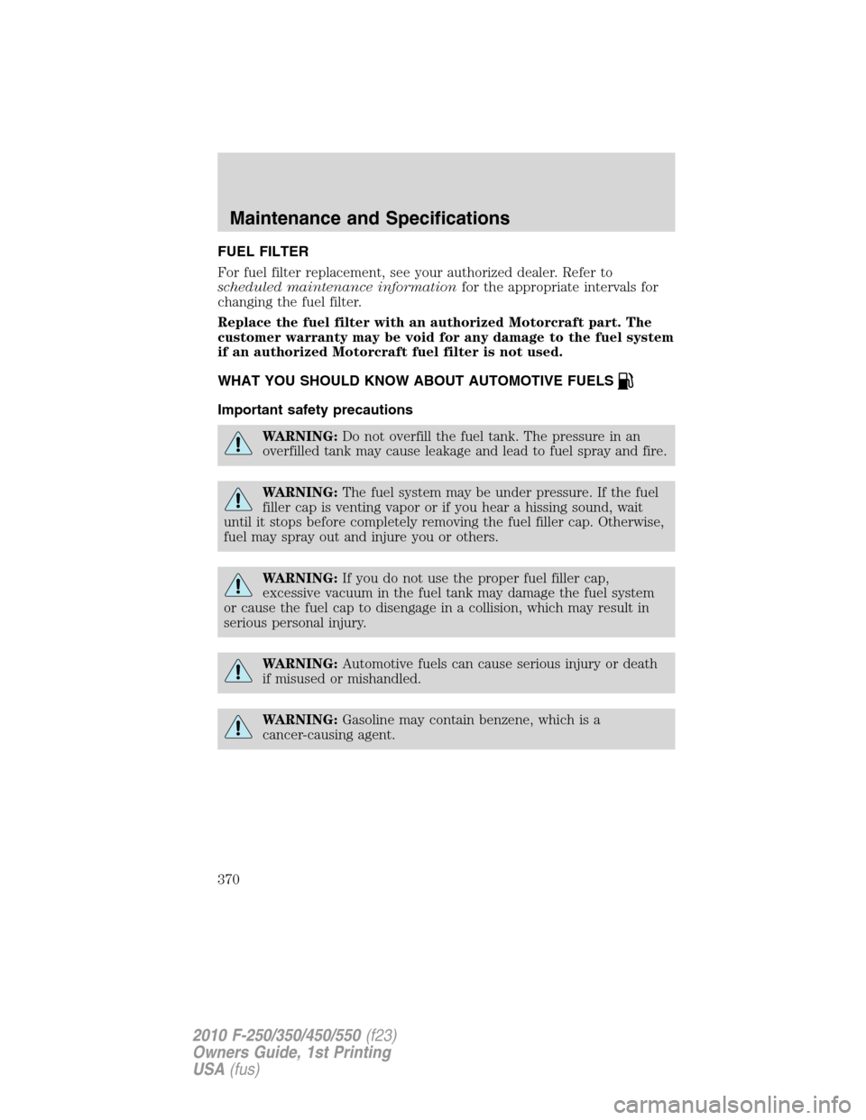 FORD SUPER DUTY 2010 2.G Owners Manual FUEL FILTER
For fuel filter replacement, see your authorized dealer. Refer to
scheduled maintenance informationfor the appropriate intervals for
changing the fuel filter.
Replace the fuel filter with 