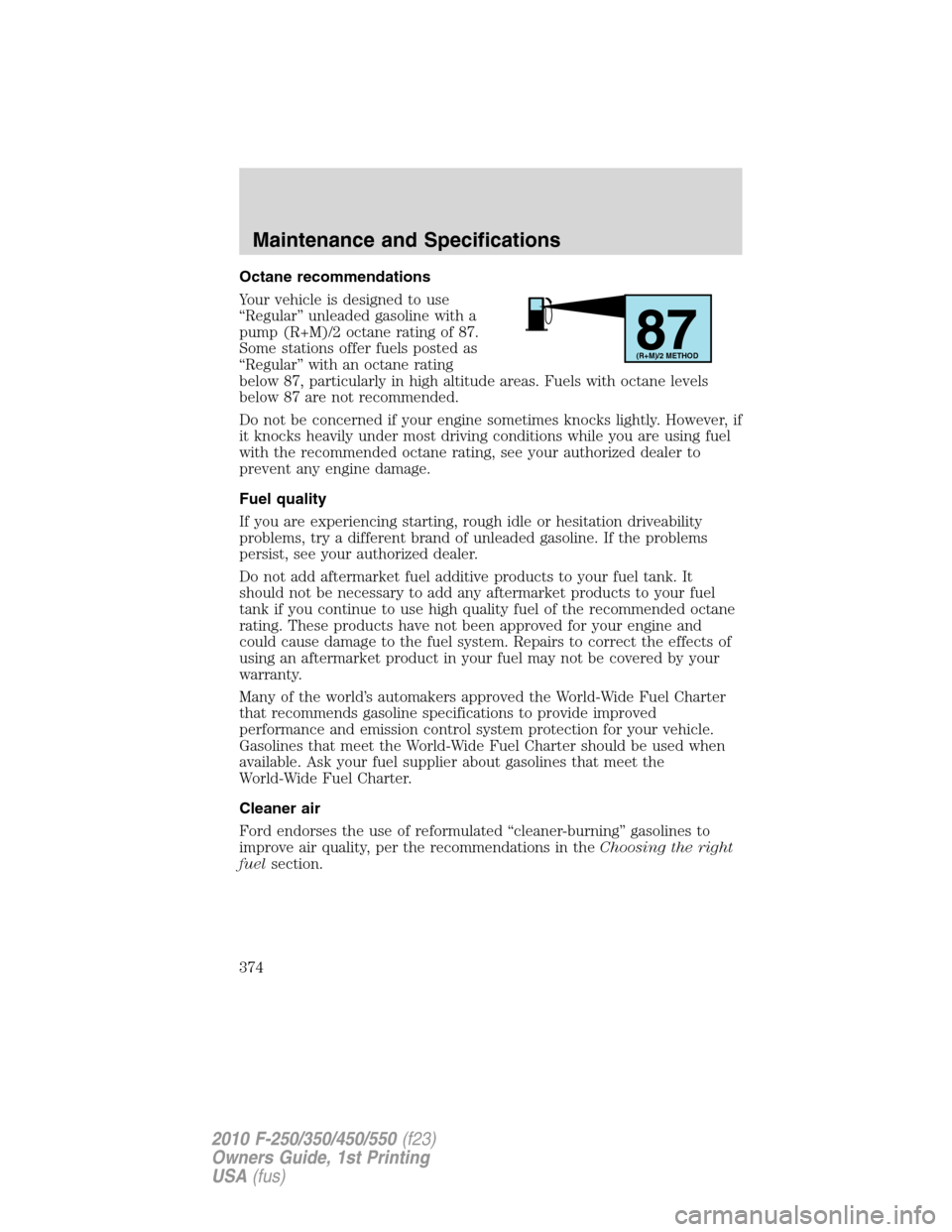 FORD SUPER DUTY 2010 2.G Owners Manual Octane recommendations
Your vehicle is designed to use
“Regular” unleaded gasoline with a
pump (R+M)/2 octane rating of 87.
Some stations offer fuels posted as
“Regular” with an octane rating
