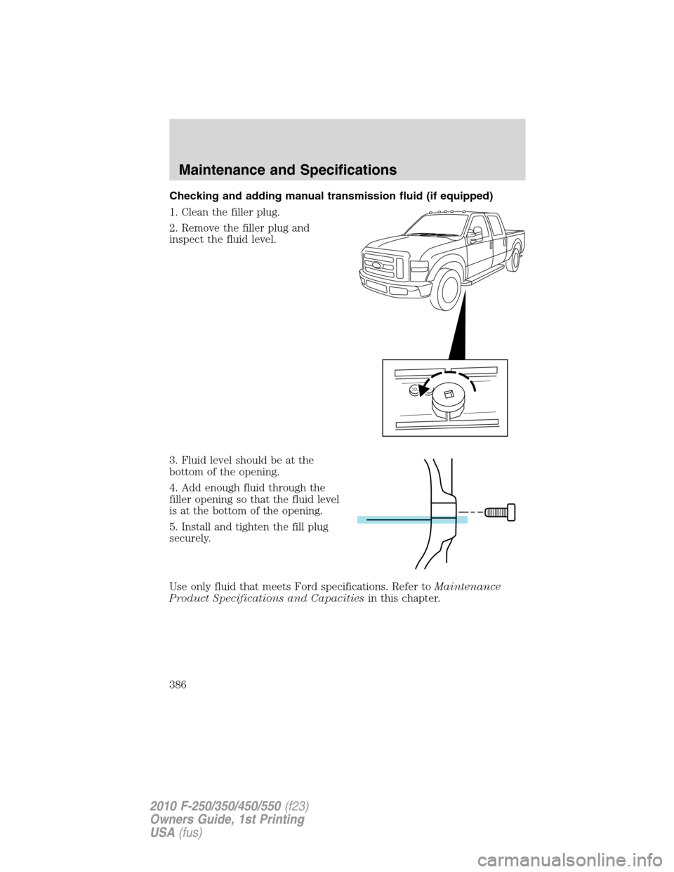 FORD SUPER DUTY 2010 2.G Owners Manual Checking and adding manual transmission fluid (if equipped)
1. Clean the filler plug.
2. Remove the filler plug and
inspect the fluid level.
3. Fluid level should be at the
bottom of the opening.
4. A FORD SUPER DUTY 2010 2.G Owners Manual Checking and adding manual transmission fluid (if equipped)
1. Clean the filler plug.
2. Remove the filler plug and
inspect the fluid level.
3. Fluid level should be at the
bottom of the opening.
4. A