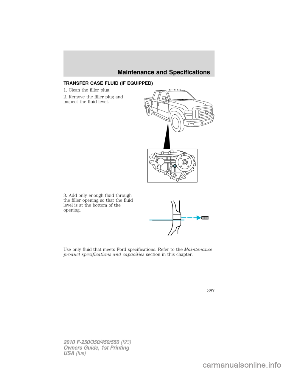 FORD SUPER DUTY 2010 2.G Owners Manual TRANSFER CASE FLUID (IF EQUIPPED)
1. Clean the filler plug.
2. Remove the filler plug and
inspect the fluid level.
3. Add only enough fluid through
the filler opening so that the fluid
level is at the FORD SUPER DUTY 2010 2.G Owners Manual TRANSFER CASE FLUID (IF EQUIPPED)
1. Clean the filler plug.
2. Remove the filler plug and
inspect the fluid level.
3. Add only enough fluid through
the filler opening so that the fluid
level is at the