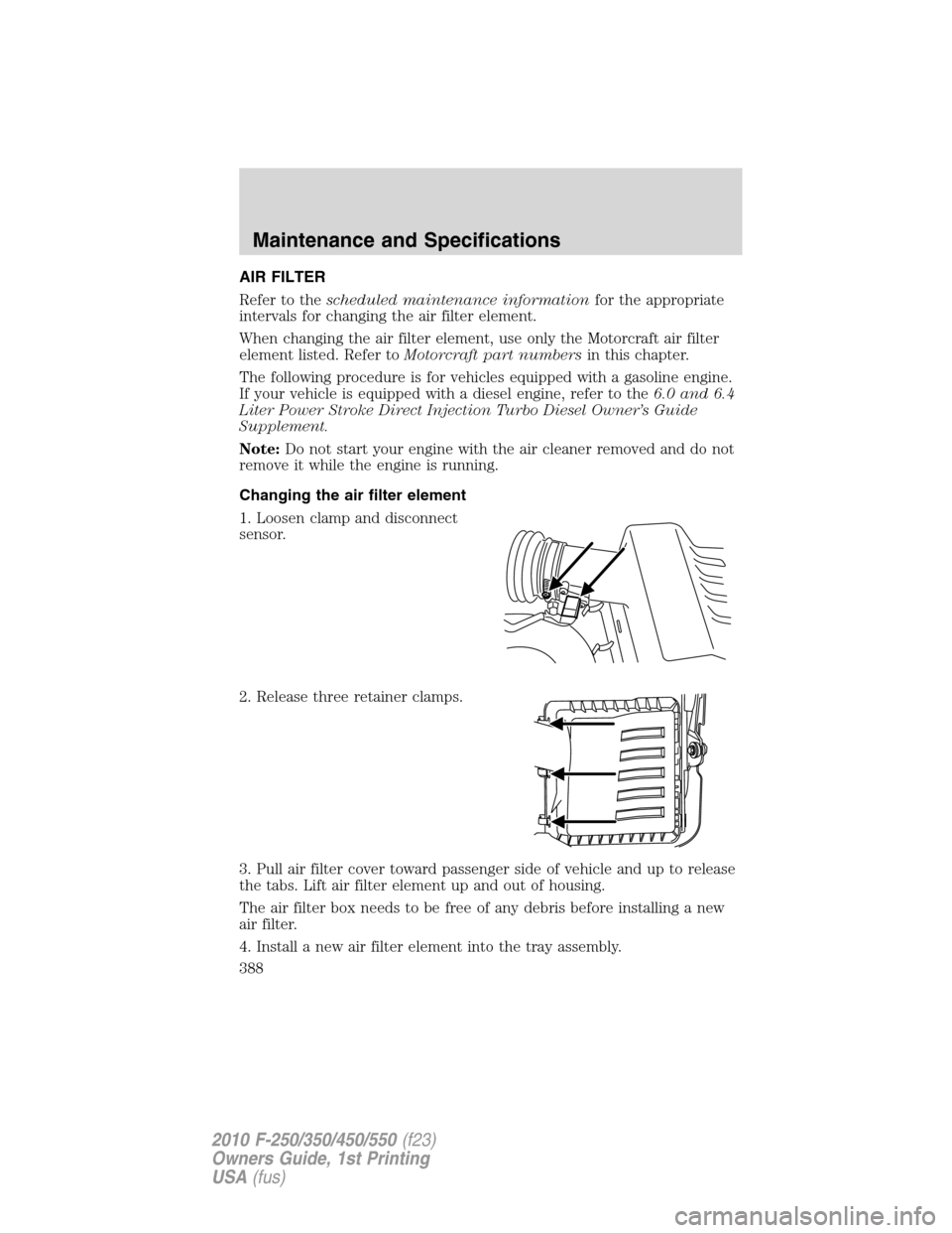 FORD SUPER DUTY 2010 2.G Owners Manual AIR FILTER
Refer to thescheduled maintenance informationfor the appropriate
intervals for changing the air filter element.
When changing the air filter element, use only the Motorcraft air filter
elem FORD SUPER DUTY 2010 2.G Owners Manual AIR FILTER
Refer to thescheduled maintenance informationfor the appropriate
intervals for changing the air filter element.
When changing the air filter element, use only the Motorcraft air filter
elem