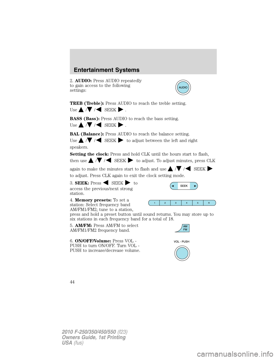 FORD SUPER DUTY 2010 2.G Service Manual 2.AUDIO:Press AUDIO repeatedly
to gain access to the following
settings:
TREB (Treble):Press AUDIO to reach the treble setting.
Use
//SEEK.
BASS (Bass):Press AUDIO to reach the bass setting.
Use
//SEE