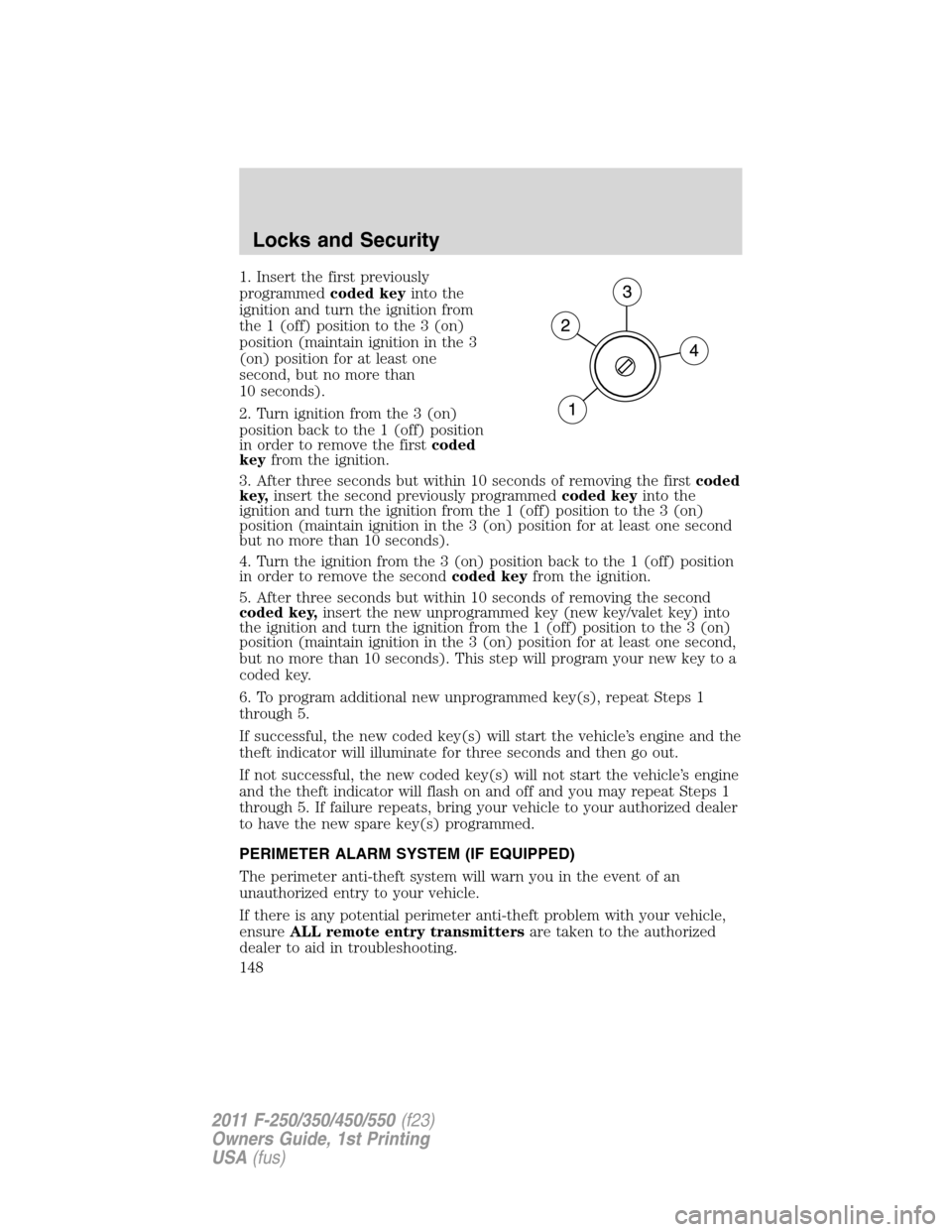 FORD SUPER DUTY 2011 3.G Owners Manual 1. Insert the first previously
programmedcoded keyinto the
ignition and turn the ignition from
the 1 (off) position to the 3 (on)
position (maintain ignition in the 3
(on) position for at least one
se