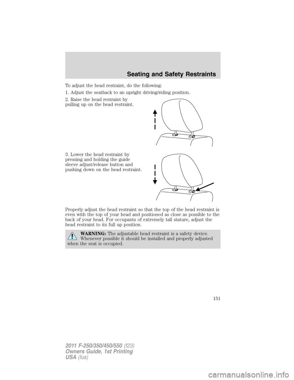 FORD SUPER DUTY 2011 3.G Owners Manual To adjust the head restraint, do the following:
1. Adjust the seatback to an upright driving/riding position.
2. Raise the head restraint by
pulling up on the head restraint.
3. Lower the head restrai FORD SUPER DUTY 2011 3.G Owners Manual To adjust the head restraint, do the following:
1. Adjust the seatback to an upright driving/riding position.
2. Raise the head restraint by
pulling up on the head restraint.
3. Lower the head restrai