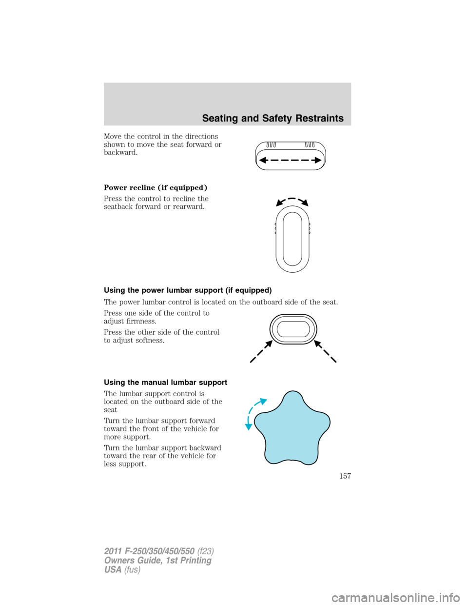FORD SUPER DUTY 2011 3.G Owners Manual Move the control in the directions
shown to move the seat forward or
backward.
Power recline (if equipped)
Press the control to recline the
seatback forward or rearward.
Using the power lumbar support FORD SUPER DUTY 2011 3.G Owners Manual Move the control in the directions
shown to move the seat forward or
backward.
Power recline (if equipped)
Press the control to recline the
seatback forward or rearward.
Using the power lumbar support