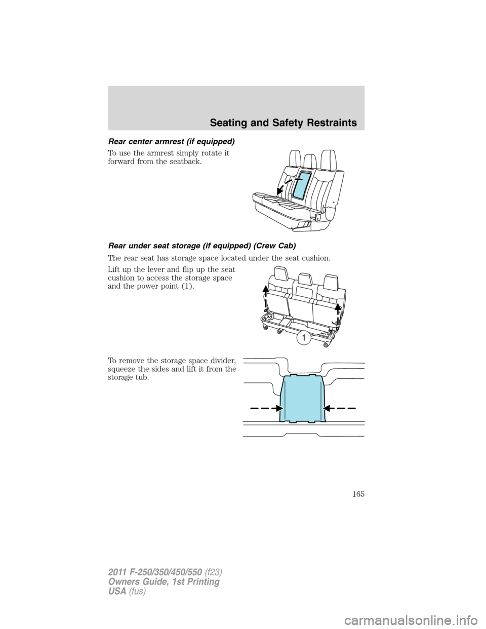 FORD SUPER DUTY 2011 3.G Owners Manual Rear center armrest (if equipped)
To use the armrest simply rotate it
forward from the seatback.
Rear under seat storage (if equipped) (Crew Cab)
The rear seat has storage space located under the seat FORD SUPER DUTY 2011 3.G Owners Manual Rear center armrest (if equipped)
To use the armrest simply rotate it
forward from the seatback.
Rear under seat storage (if equipped) (Crew Cab)
The rear seat has storage space located under the seat