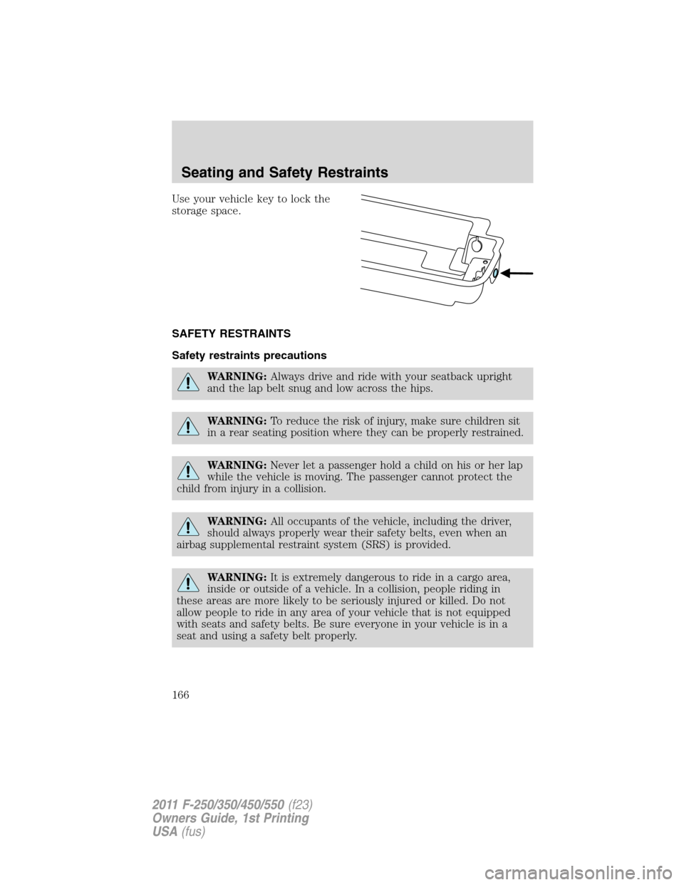 FORD SUPER DUTY 2011 3.G Owners Manual Use your vehicle key to lock the
storage space.
SAFETY RESTRAINTS
Safety restraints precautions
WARNING:Always drive and ride with your seatback upright
and the lap belt snug and low across the hips.
