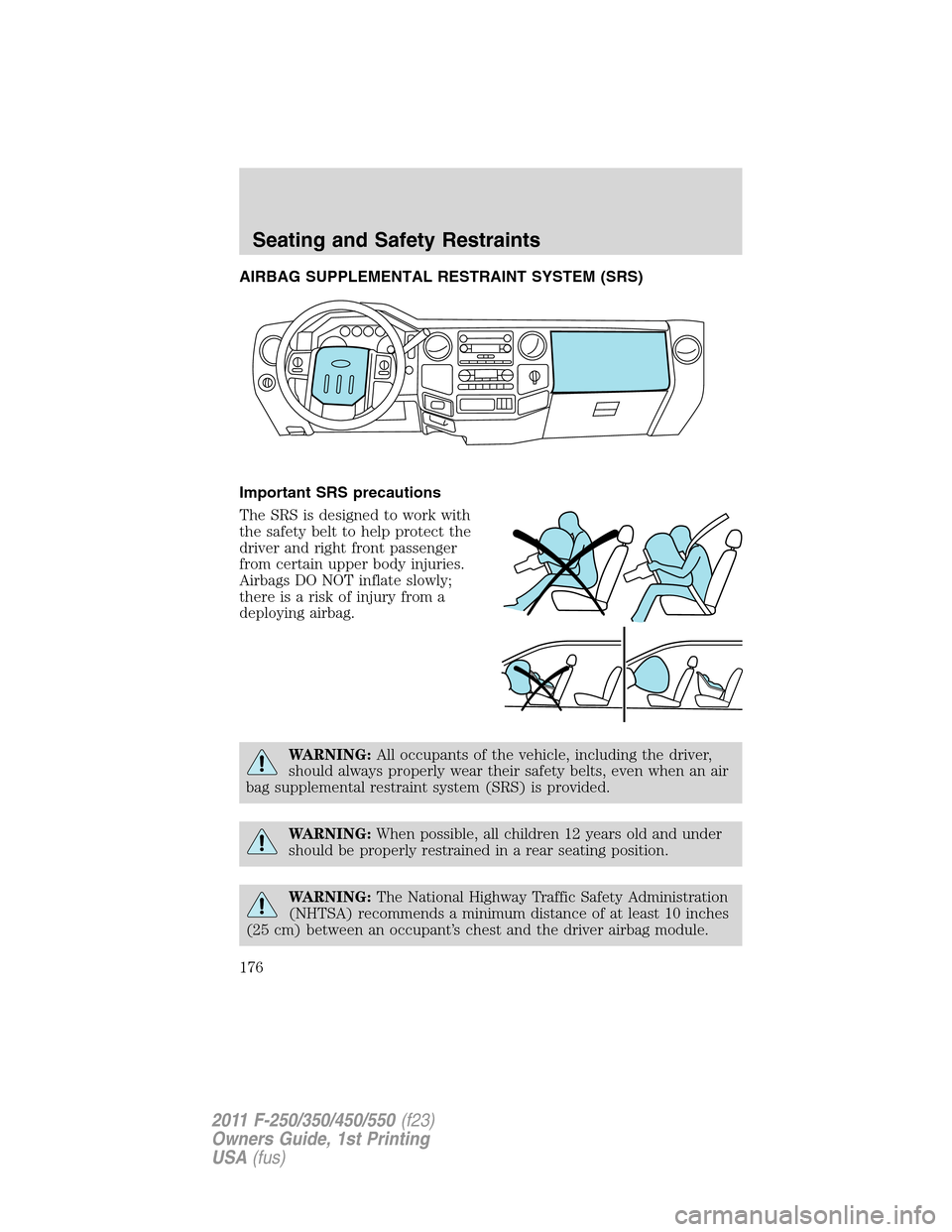 FORD SUPER DUTY 2011 3.G Owners Manual AIRBAG SUPPLEMENTAL RESTRAINT SYSTEM (SRS)
Important SRS precautions
The SRS is designed to work with
the safety belt to help protect the
driver and right front passenger
from certain upper body injur