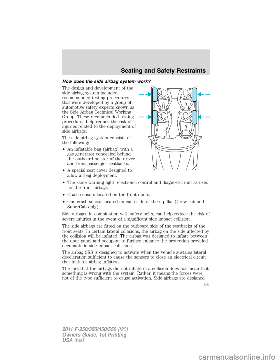 FORD SUPER DUTY 2011 3.G Owners Manual How does the side airbag system work?
The design and development of the
side airbag system included
recommended testing procedures
that were developed by a group of
automotive safety experts known as
