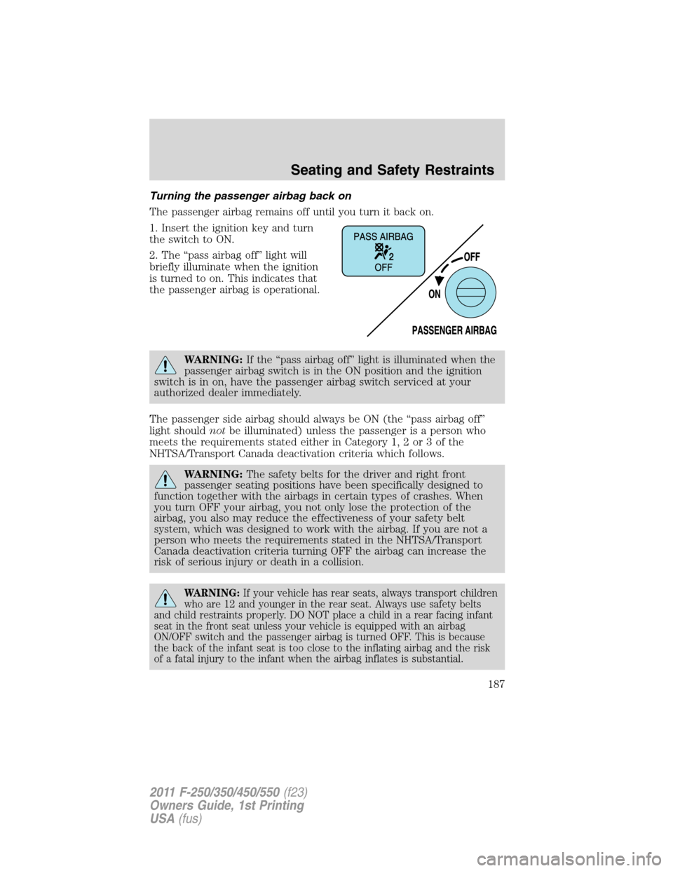 FORD SUPER DUTY 2011 3.G Owners Manual Turning the passenger airbag back on
The passenger airbag remains off until you turn it back on.
1. Insert the ignition key and turn
the switch to ON.
2. The “pass airbag off” light will
briefly i