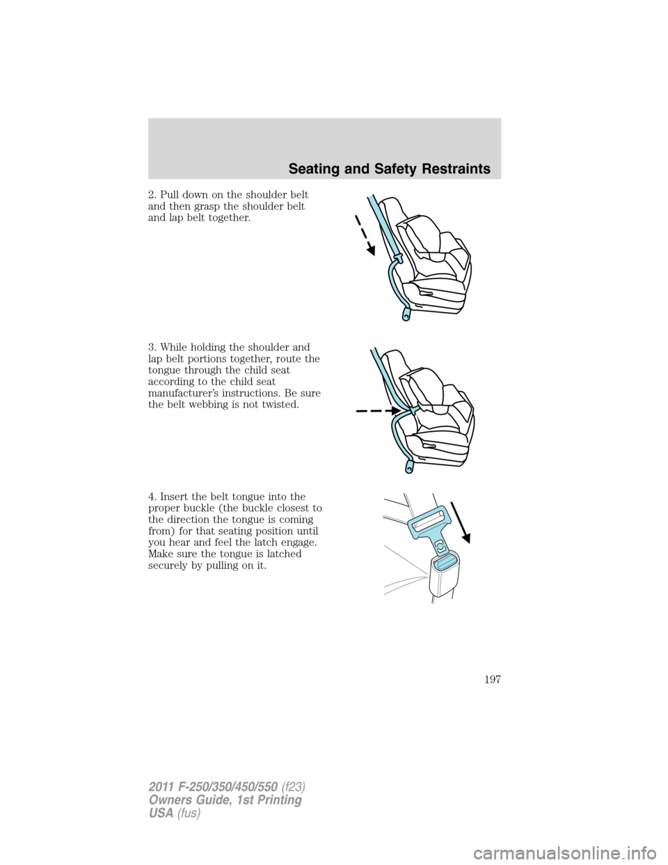 FORD SUPER DUTY 2011 3.G Owners Manual 2. Pull down on the shoulder belt
and then grasp the shoulder belt
and lap belt together.
3. While holding the shoulder and
lap belt portions together, route the
tongue through the child seat
accordin