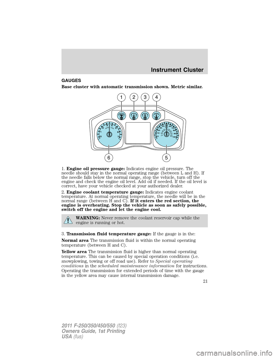 FORD SUPER DUTY 2011 3.G Owners Manual GAUGES
Base cluster with automatic transmission shown. Metric similar.
1.Engine oil pressure gauge:Indicates engine oil pressure. The
needle should stay in the normal operating range (between L and H) FORD SUPER DUTY 2011 3.G Owners Manual GAUGES
Base cluster with automatic transmission shown. Metric similar.
1.Engine oil pressure gauge:Indicates engine oil pressure. The
needle should stay in the normal operating range (between L and H)