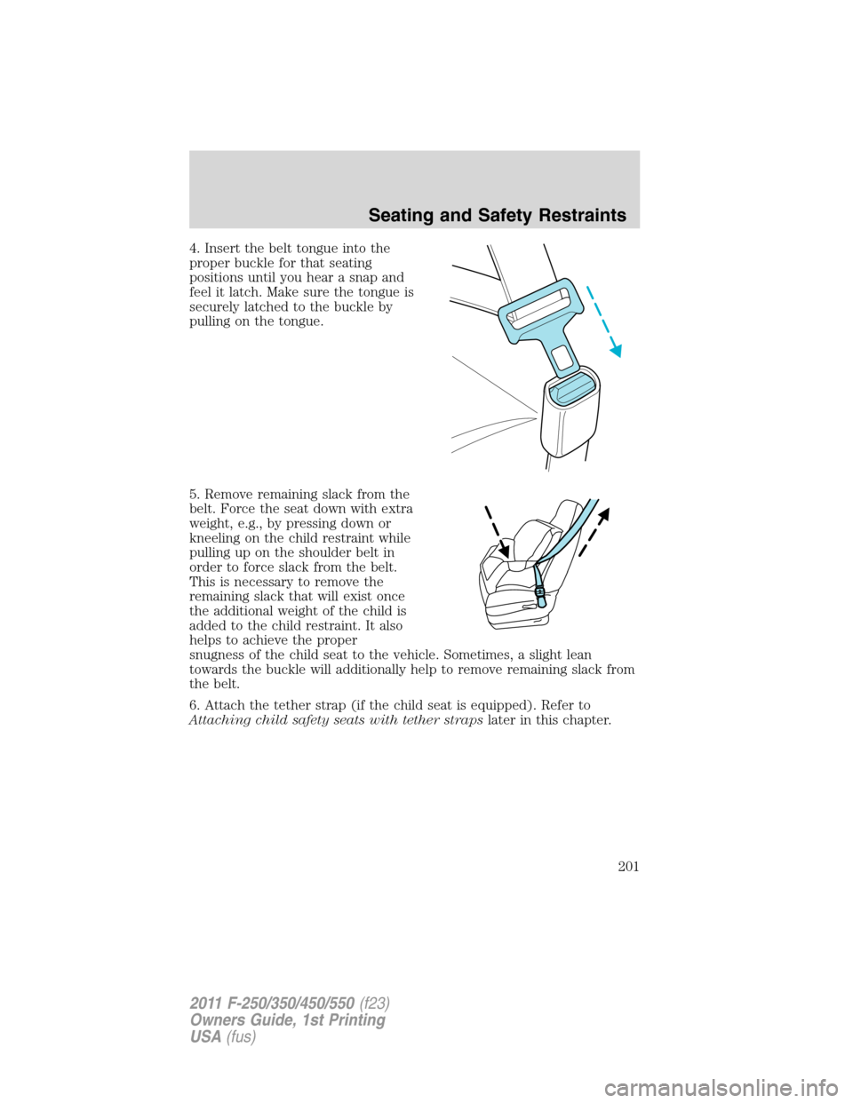 FORD SUPER DUTY 2011 3.G Owners Manual 4. Insert the belt tongue into the
proper buckle for that seating
positions until you hear a snap and
feel it latch. Make sure the tongue is
securely latched to the buckle by
pulling on the tongue.
5.