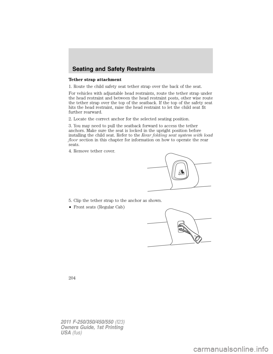 FORD SUPER DUTY 2011 3.G Owners Manual Tether strap attachment
1. Route the child safety seat tether strap over the back of the seat.
For vehicles with adjustable head restraints, route the tether strap under
the head restraint and between
