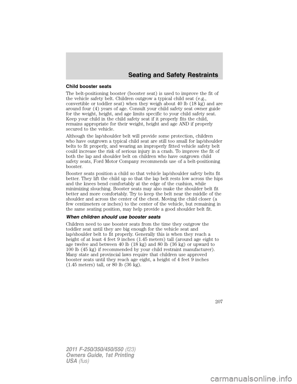FORD SUPER DUTY 2011 3.G Owners Manual Child booster seats
The belt-positioning booster (booster seat) is used to improve the fit of
the vehicle safety belt. Children outgrow a typical child seat (e.g.,
convertible or toddler seat) when th