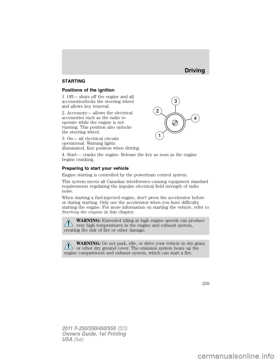 FORD SUPER DUTY 2011 3.G Owners Manual STARTING
Positions of the ignition
1. Off— shuts off the engine and all
accessories/locks the steering wheel
and allows key removal.
2. Accessory— allows the electrical
accessories such as the rad FORD SUPER DUTY 2011 3.G Owners Manual STARTING
Positions of the ignition
1. Off— shuts off the engine and all
accessories/locks the steering wheel
and allows key removal.
2. Accessory— allows the electrical
accessories such as the rad