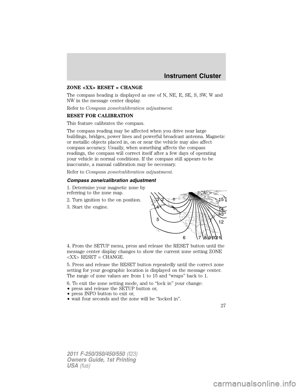 FORD SUPER DUTY 2011 3.G Owners Manual ZONE <XX> RESET = CHANGE
The compass heading is displayed as one of N, NE, E, SE, S, SW, W and
NW in the message center display.
Refer toCompass zone/calibration adjustment.
RESET FOR CALIBRATION
This